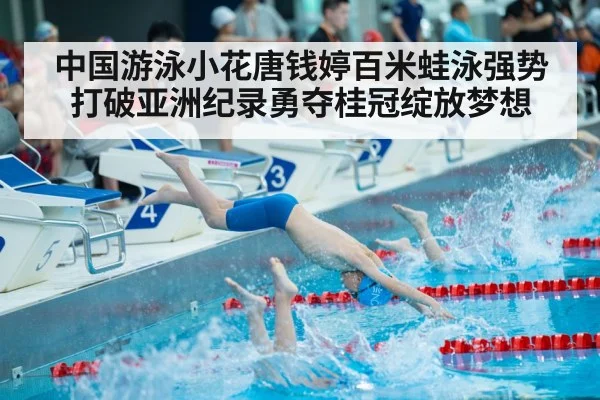 中国游泳小花唐钱婷百米蛙泳强势打破亚洲纪录勇夺桂冠绽放梦想