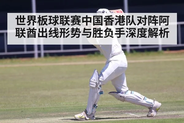 世界板球联赛中国香港队对阵阿联酋出线形势与胜负手深度解析
