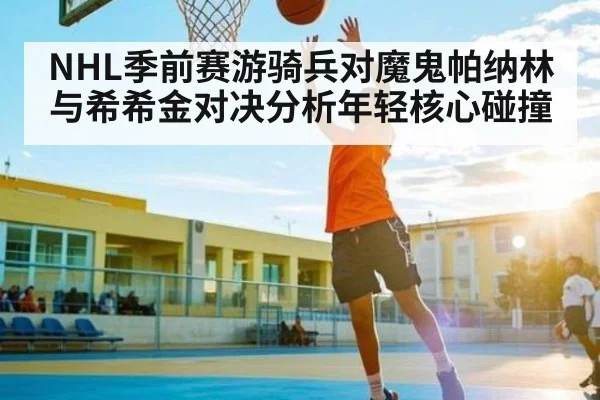 NHL季前赛游骑兵对魔鬼帕纳林与希希金对决分析年轻核心碰撞