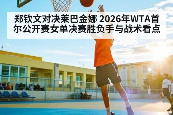 郑钦文对决莱巴金娜 2026年WTA首尔公开赛女单决赛胜负手与战术看点